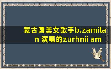 蒙古国美女歌手b.zamilan 演唱的zurhnii amrag